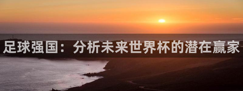 世界杯球队排名：足球强国：分析未来世界杯的潜在赢家