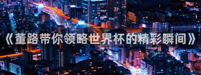 2026世亚预赛赛程表：《董路带你领略世界杯的精彩瞬间》
